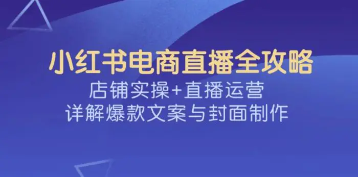 （14410期）小红书电商直播全攻略，店铺实操+直播运营，详解爆款文案与封面制作-副业网