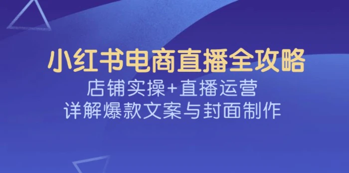 小红书电商直播全攻略，店铺实操+直播运营，详解爆款文案与封面制作-副业城