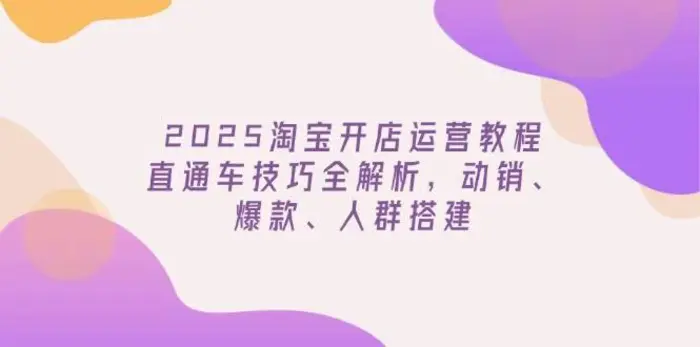 2025淘宝开店运营教程更新，直通车技巧全解析，动销、爆款、人群搭建-副业城