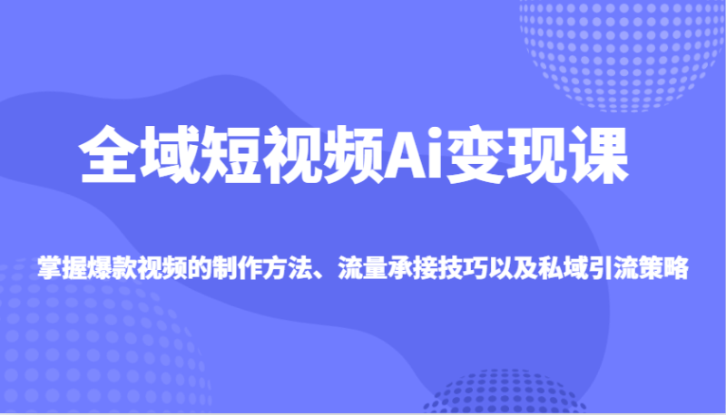 全域短视频Ai变现课，掌握爆款视频的制作方法、流量承接技巧以及私域引流策略-副业城