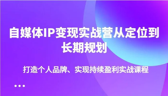 自媒体IP变现实战营从定位到长期规划，打造个人品牌、实现持续盈利实战课程-副业城