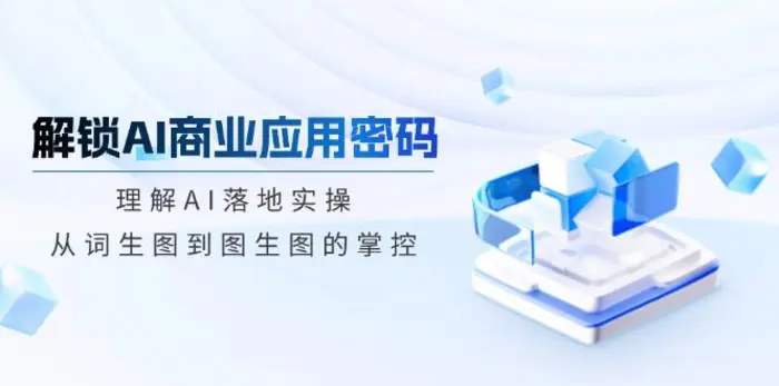 （14439期）解锁AI商业应用密码：理解AI落地实操，从词生图到图生图的掌控-副业城