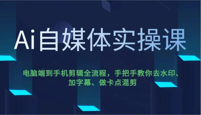 Ai自媒体实操课，电脑端到手机剪辑全流程，手把手教你去水印、加字幕、做卡点混剪-副业网