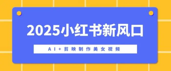 2025小红书新风口，AI+剪映制作美女视频，矩阵发布快速涨粉，新手也能操作-副业网