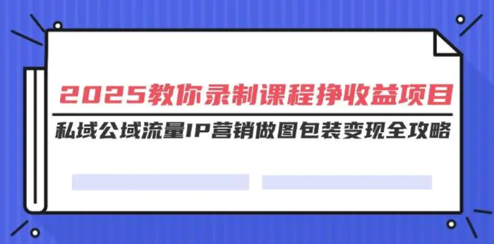 （14486期）2025教你录制课程挣收益项目，私域公域流量IP营销做图包装变现全攻略-副业网