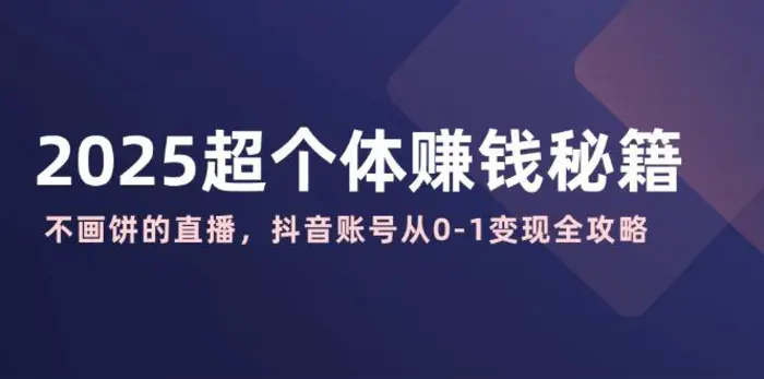 （14497期）2025超个体赚钱秘籍：不画饼的直播，抖音账号从0-1变现全攻略-副业网