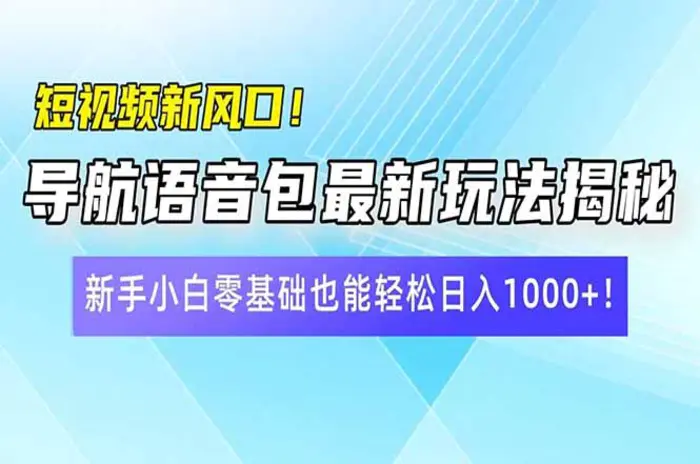 （14492期）短视频新风口！导航语音包最新玩法揭秘，新手小白零基础也能轻松日入1000+！-副业网