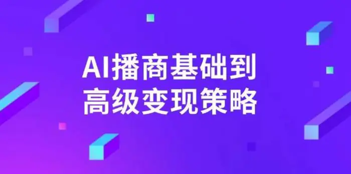 AI播商基础到高级变现策略。通过详细拆解和讲解，实现商业变现。-副业网