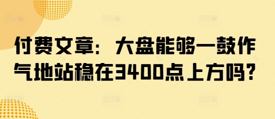 某公众号付费文章：大盘能够一鼓作气地站稳在3400点上方吗?-副业城