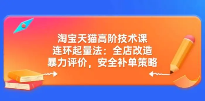 淘宝天猫高阶技术课：连环起量法：全店改造，暴力评价，安全补单策略-副业城