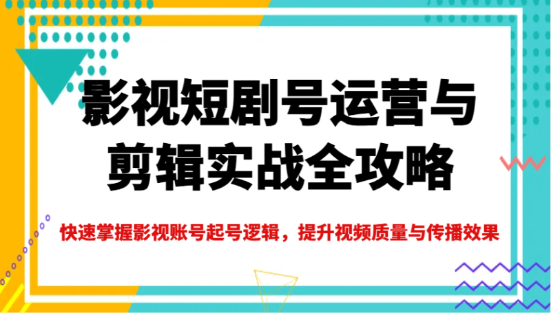 影视短剧号运营与剪辑实战全攻略，快速掌握影视账号起号逻辑，提升视频质量与传播效果-副业城