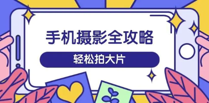 手机摄影全攻略，从拍摄到剪辑，训练营带你玩转短视频，轻松拍大片-副业城