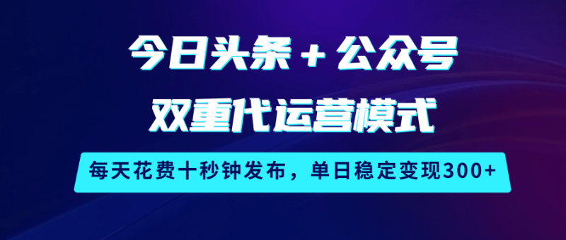今日头条＋公众号双重代运营模式，每天花费十秒钟发布，单日稳定变现300+-副业城
