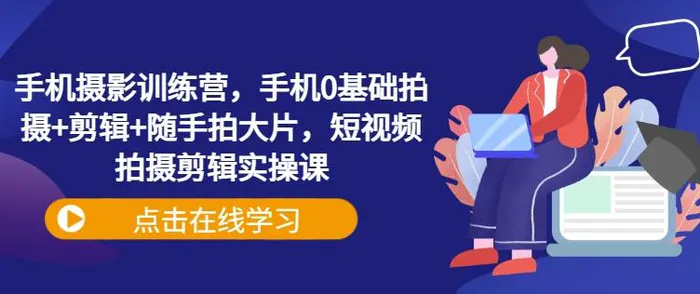 手机摄影训练营，手机0基础拍摄+剪辑+随手拍大片，短视频拍摄剪辑实操课-副业城