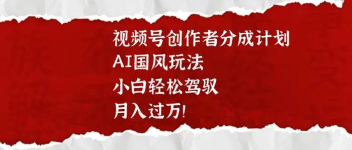 视频号创作者分成计划，AI国风玩法，小白轻松驾驭，月入过W-副业城