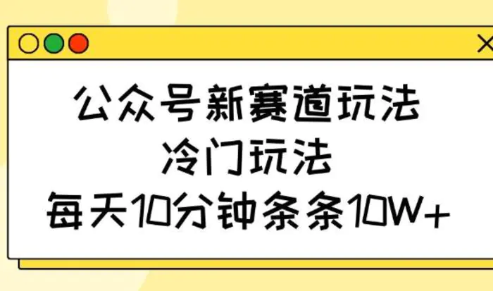 公众号新赛道玩法，冷门玩法，每天10分钟条条10W+-副业城