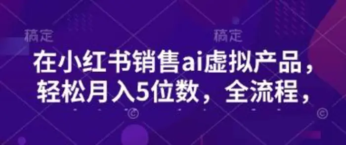小红书销售ai虚拟产品，轻松月入5位数，全流程，超细节变现过程，完全无卡点-副业城