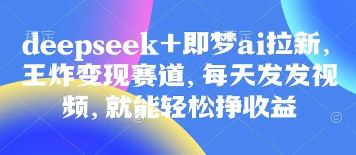 原客单价998的deepseek+即梦ai拉新，王炸变现赛道，每天发发视频，就能轻松挣收益-副业城
