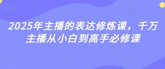 2025年主播的表达修炼课，千万主播从小白到高手必修课-副业城