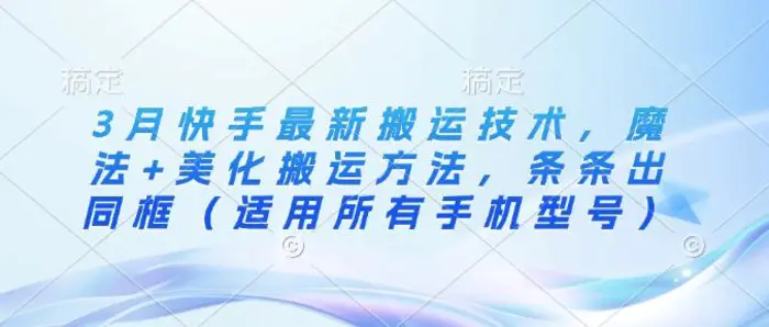 3月快手最新搬运技术，魔法+美化搬运方法，条条出同框（适用所有手机型号）-副业城