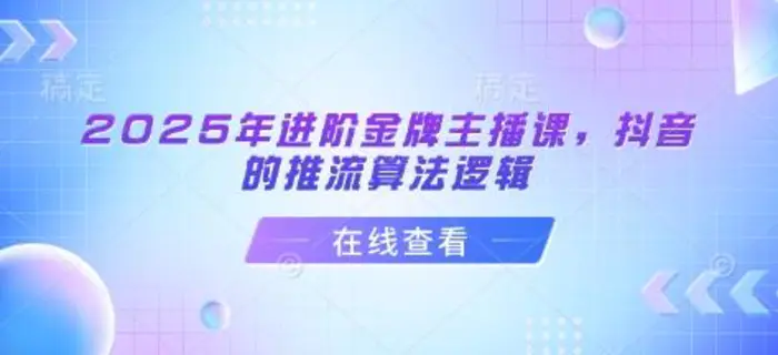 2025年进阶金牌主播课，抖音的推流算法逻辑-副业网