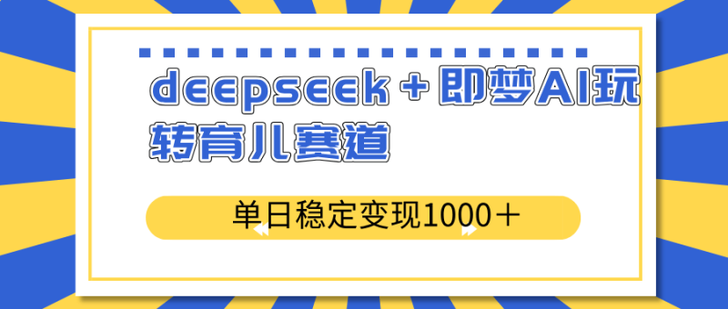 （14554期）deepseek＋即梦AI玩转育儿赛道，单日稳定变现1000＋育儿赛道-副业网