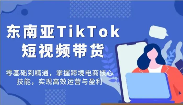 东南亚TikTok短视频带货，零基础到精通，掌握跨境电商核心技能，实现高效运营与盈利-副业网