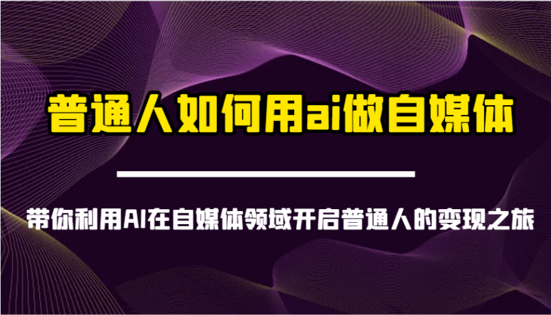 普通人如何用ai做自媒体-带你利用AI在自媒体领域开启普通人的变现之旅-副业网