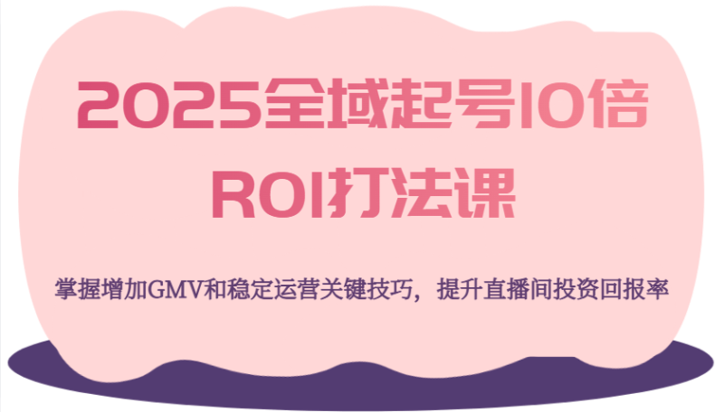 2025全域起号10倍ROI打法课，掌握增加GMV和稳定运营关键技巧，提升直播间投资回报率-副业网