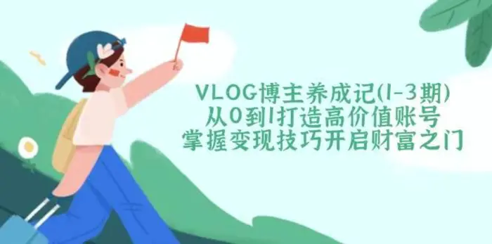 VLOG博主养成记（1-3期）从0到1打造高价值账号，掌握变现技巧开启财富之门-副业网