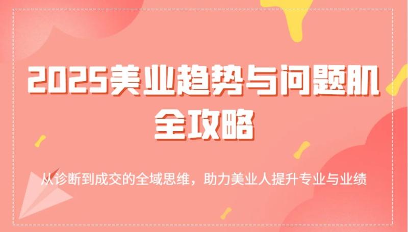 2025美业趋势与问题肌全攻略：从诊断到成交的全域思维，助力美业人提升专业与业绩-副业城