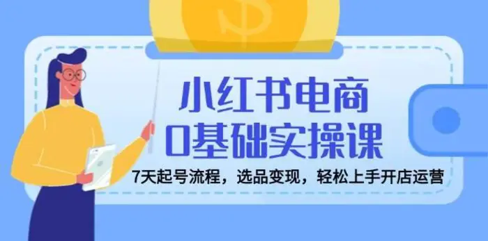 小红书电商0基础实操课，7天起号流程，选品变现，轻松上手开店运营-副业城