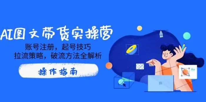 AI图文带货实操营，账号注册，起号技巧，拉流策略，破流方法全解析-副业城