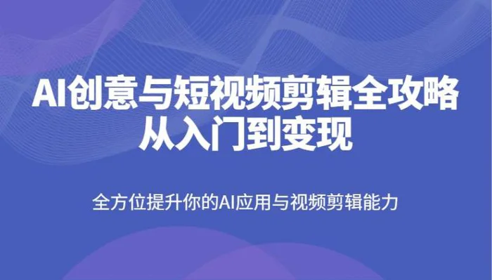 AI创意与短视频剪辑全攻略从入门到变现，全方位提升你的AI应用与视频剪辑能力-副业城
