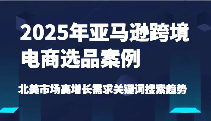 2025年亚马逊跨境电商选品案例-北美市场高增长需求关键词搜索趋势（更新)-副业城