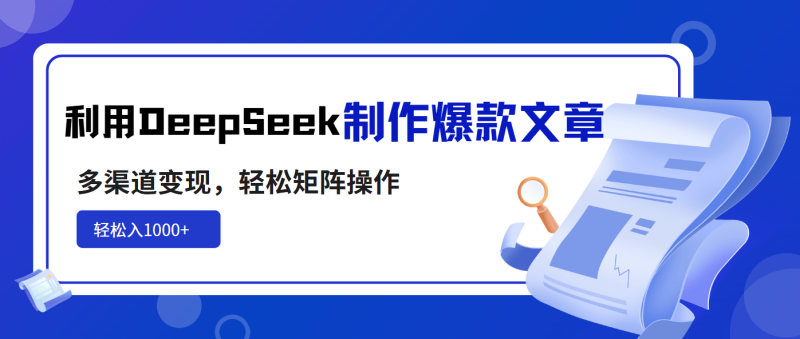 （14595期）利用DeepSeek制作爆款文章，多渠道变现，轻松矩阵操作，轻松日入1000+-副业网