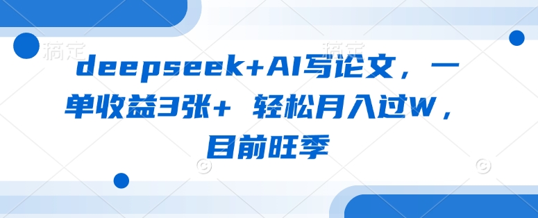 deepseek+AI写论文，一单收益3张+ 轻松月入过W，目前旺季-副业网