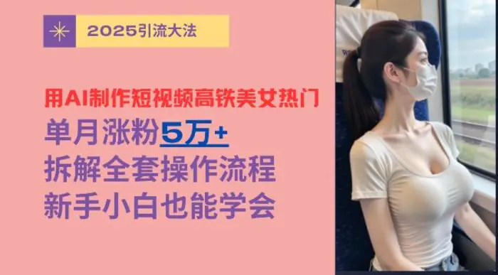 用AI制作短视频高铁美女热门玩法，单月涨粉5万+，拆解全套操作流程，新手小白也能学会-副业城