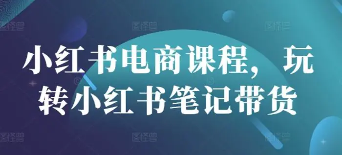 小红书电商课程，玩转小红书笔记带货-副业城