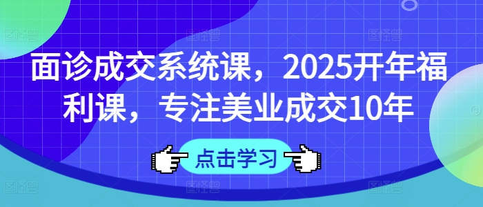 面诊成交系统课，2025开年福利课，专注美业成交10年-副业城