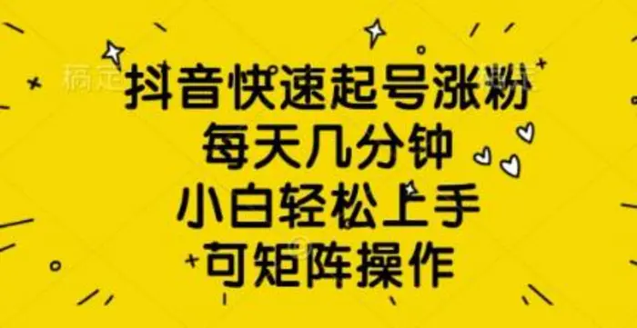 抖音快速起号涨粉，每天几分钟，小白轻松上手，可矩阵操作-副业城