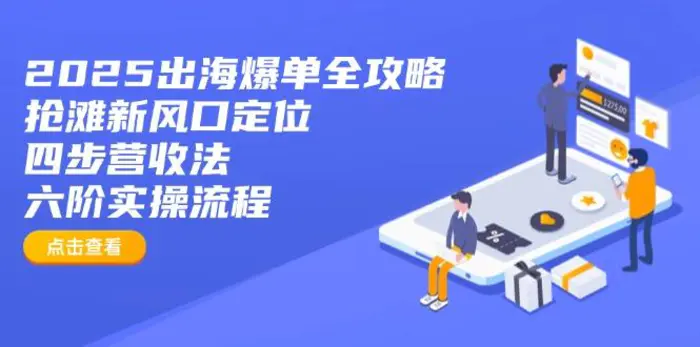 （14130期）2025出海爆单全攻略：抢滩新风口定位+四步营收法+六阶实操流程-副业城