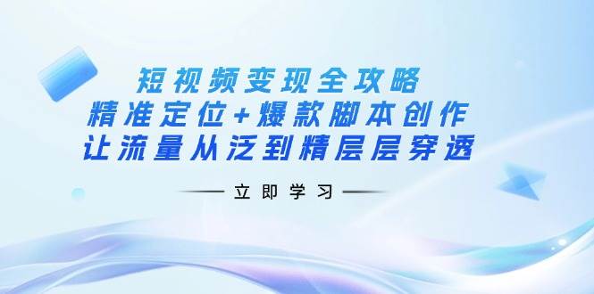 短视频变现全攻略：精准定位+爆款脚本创作，让流量从泛到精层层穿透-副业城