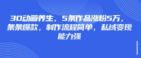 3D动画养生，5条作品涨粉5万，条条爆款，制作流程简单，私域变现能力强-副业网