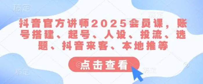 抖音官方讲师2025会员课,账号搭建、起号、人设、投流、选题、抖音来客、本地推等-副业城