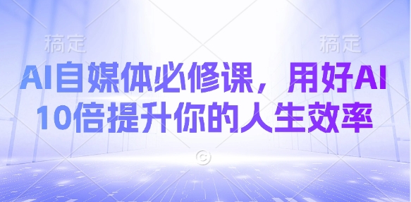 AI自媒体必修课，用好AI 10倍提升你的人生效率-副业城