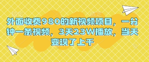外面收费980的新视频项目，一分钟一条视频，3天23W播放，当天变现了上千-副业城