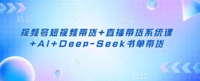 视频号短视频带货+直播带货系统课+AI+Deep-Seek书单带货-副业网