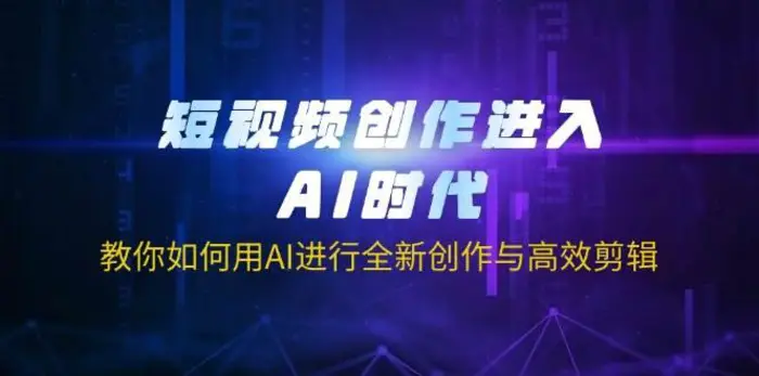 短视频创作进入AI时代，教你如何用AI进行全新创作与高效剪辑-副业城