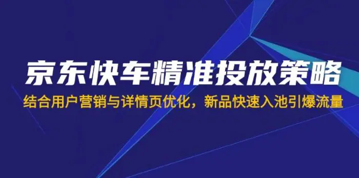 （14185期）京东快车精准投放策略，结合用户营销与详情页优化，新品快速入池引爆流量-副业网